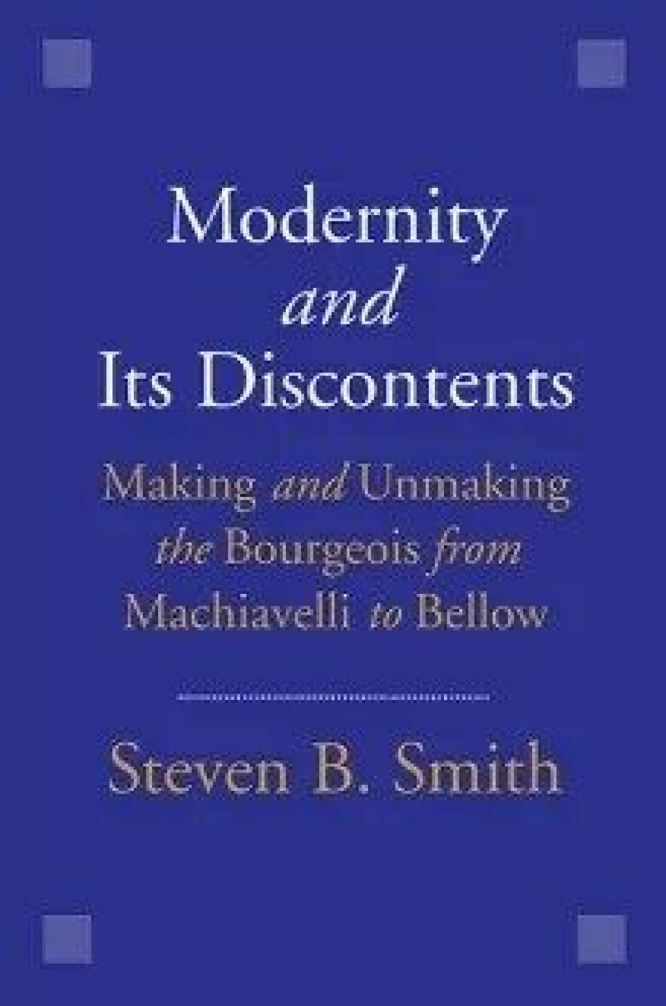 Modernity and Its Discontents – Making and Unmaking the Bourgeois from Machiavelli to Bellow av Steven B. Smith (2016), Yale University Press. Modernity and Its Discontents – Making and Unmaking the Bourgeois from Machiavelli to Bellow av Steven B. Smith (2016), Yale University Press.