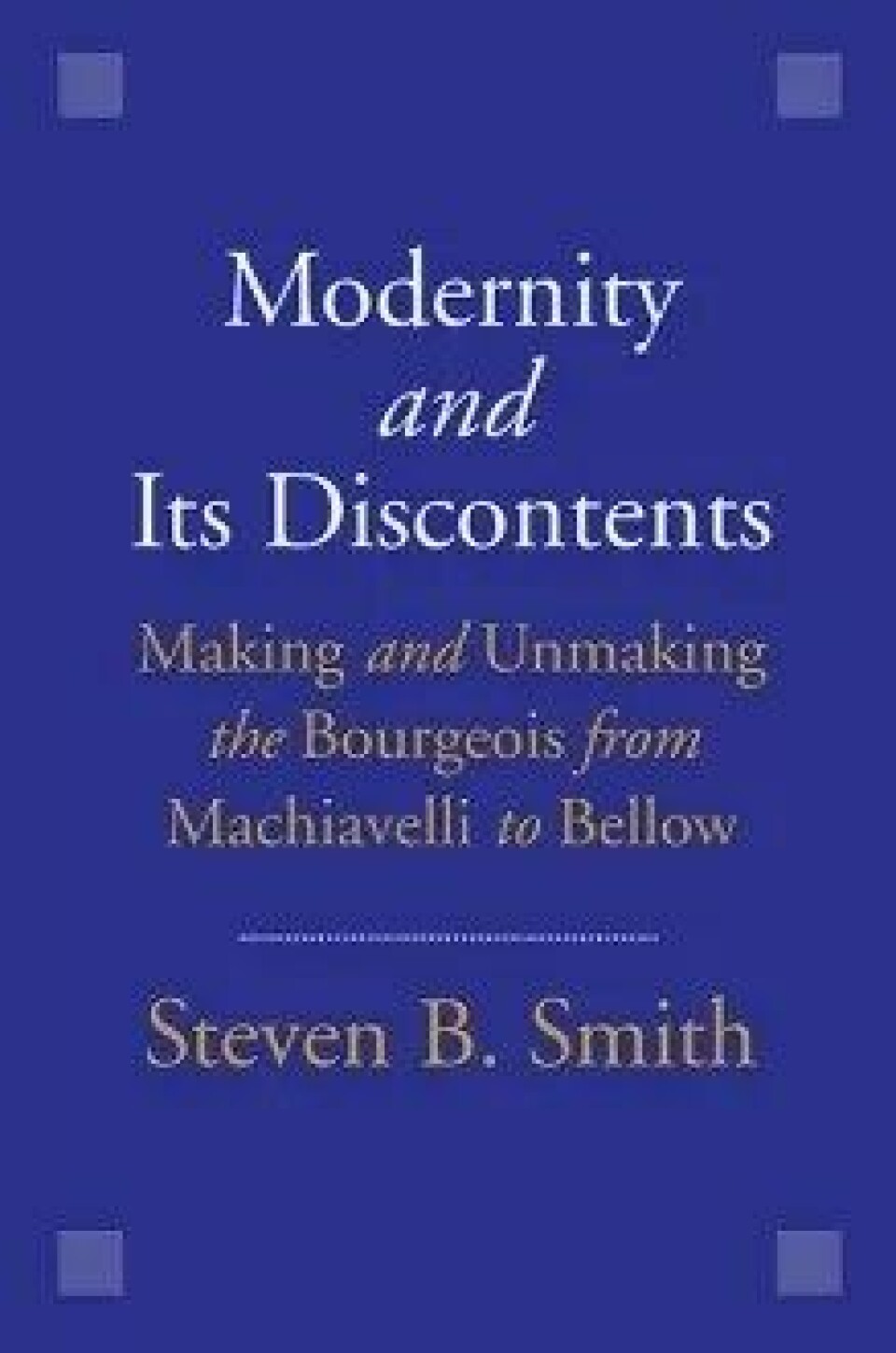 Modernity and Its Discontents – Making and Unmaking the Bourgeois from Machiavelli to Bellow av Steven B. Smith (2016), Yale University Press.