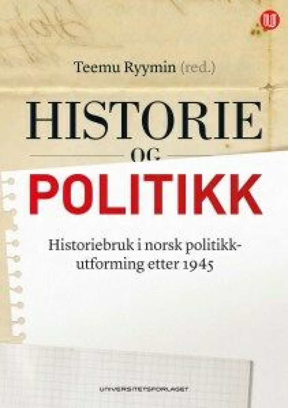 Historie og politikk. Historiebruk i norsk politikkutforming etter 1945, redigert av Teemu Ryymin. Universitetsforlaget, 2017. Historie og politikk. Historiebruk i norsk politikkutforming etter 1945, redigert av Teemu Ryymin. Universitetsforlaget, 2017.
